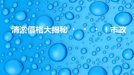 清淤價格大揭秘！市政管道清淤，到底要花多少錢？